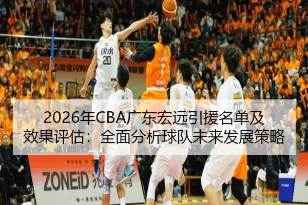 2026年CBA广东宏远引援名单及效果评估：全面分析球队未来发展策略