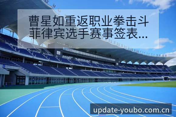 曹星如重返职业拳击斗菲律宾选手赛事签表分析与排名走势观察 - 友博体育