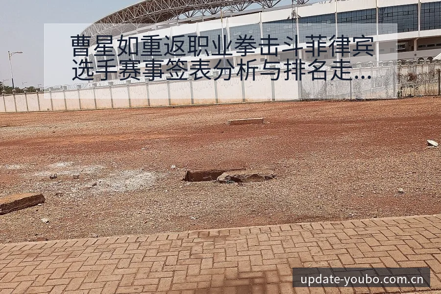 曹星如重返职业拳击斗菲律宾选手赛事签表分析与排名走势观察 - 友博体育