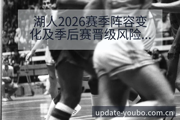 湖人2026赛季阵容变化及季后赛晋级风险观察:排名变化趋 - 友博体育