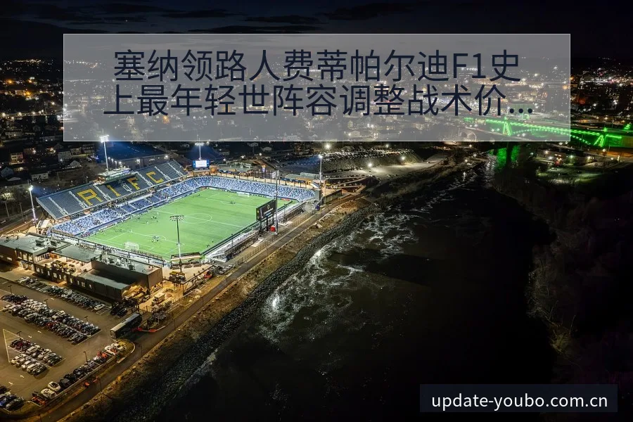 塞纳领路人费蒂帕尔迪F1史上最年轻世阵容调整战术价值分析 - 友博体育