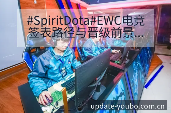 #SpiritDota#EWC电竞签表路径与晋级前景战术 - 友博体育